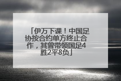 伊万下课！中国足协按合约单方终止合作，其曾带领国足4胜2平8负