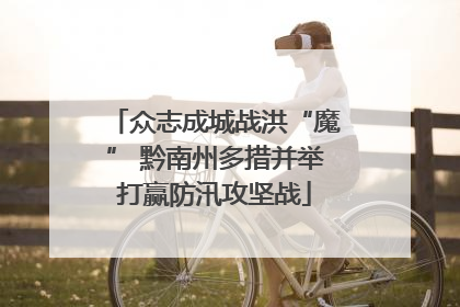 众志成城战洪“魔” 黔南州多措并举打赢防汛攻坚战
