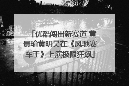 优酷闯出新赛道 黄景瑜黄明昊在《风驰赛车手》上演极限狂飙