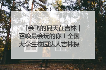 会飞的夏天在吉林｜召唤最会玩的你！全国大学生校园达人吉林探线活动招募中