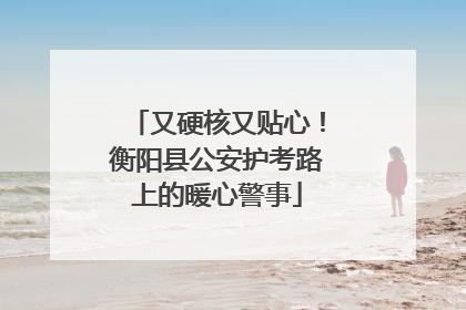 又硬核又贴心！衡阳县公安护考路上的暖心警事