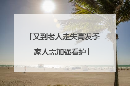 又到老人走失高发季 家人需加强看护