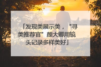发现美展示美，“寻美推荐官”颜大卿用镜头记录多样美好