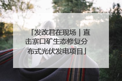 发改君在现场｜直击寨口矿生态修复分布式光伏发电项目