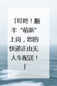 叮咚！顺丰“萌新”上岗，您的快递正由无人车配送！