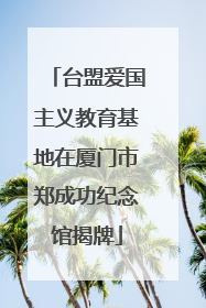 台盟爱国主义教育基地在厦门市郑成功纪念馆揭牌