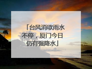 台风消歇雨水不停，厦门今日仍有强降水