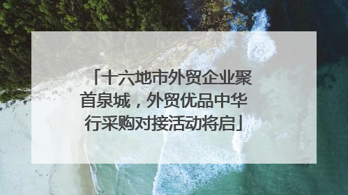 十六地市外贸企业聚首泉城，外贸优品中华行采购对接活动将启