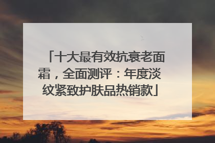 十大最有效抗衰老面霜，全面测评：年度淡纹紧致护肤品热销款