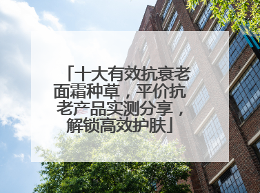 十大有效抗衰老面霜种草，平价抗老产品实测分享，解锁高效护肤