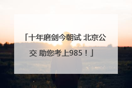 十年磨剑今朝试 北京公交 助您考上985！