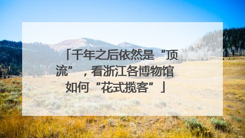 千年之后依然是“顶流”，看浙江各博物馆如何“花式揽客”