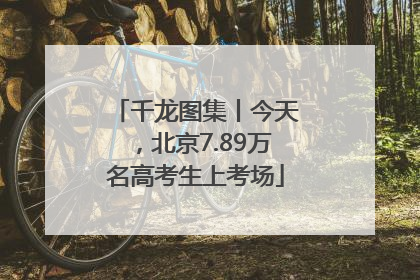 千龙图集丨今天，北京7.89万名高考生上考场