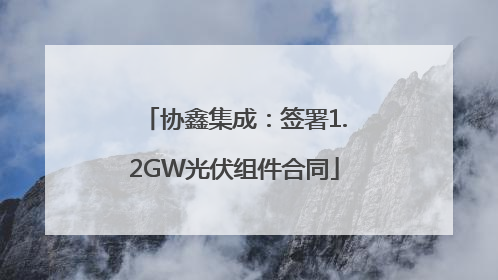 协鑫集成：签署1.2GW光伏组件合同