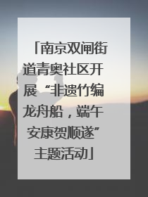 南京双闸街道青奥社区开展“非遗竹编龙舟船，端午安康贺顺遂”主题活动