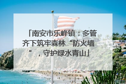 南安市乐峰镇：多管齐下筑牢森林“防火墙”，守护绿水青山