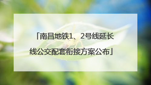 南昌地铁1、2号线延长线公交配套衔接方案公布