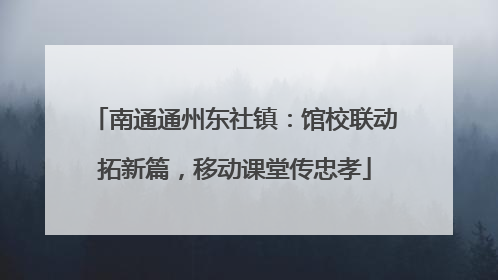 南通通州东社镇：馆校联动拓新篇，移动课堂传忠孝