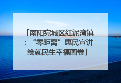 南阳宛城区红泥湾镇：“零距离”惠民宣讲 绘就民生幸福画卷