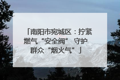 南阳市宛城区：拧紧燃气“安全阀” 守护群众“烟火气”