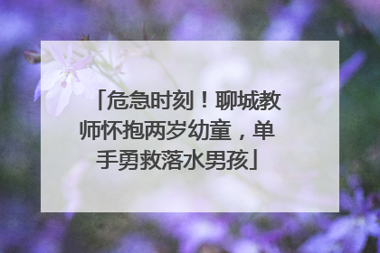 危急时刻！聊城教师怀抱两岁幼童，单手勇救落水男孩