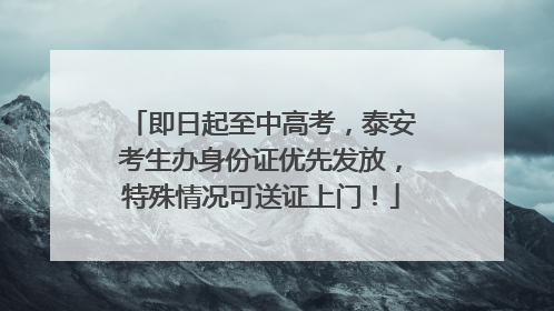 即日起至中高考，泰安考生办身份证优先发放，特殊情况可送证上门！