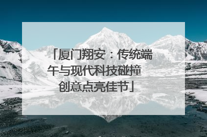 厦门翔安：传统端午与现代科技碰撞 创意点亮佳节