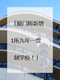 厦门将新增1所九年一贯制学校！