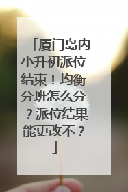 厦门岛内小升初派位结束！均衡分班怎么分？派位结果能更改不？