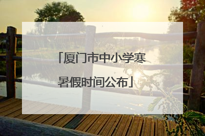 厦门市中小学寒暑假时间公布