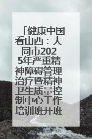 健康中国看山西：大同市2025年严重精神障碍管理治疗暨精神卫生质量控制中心工作培训班开班