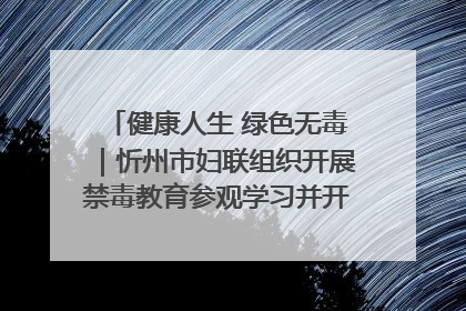健康人生 绿色无毒｜忻州市妇联组织开展禁毒教育参观学习并开展主题党日活动