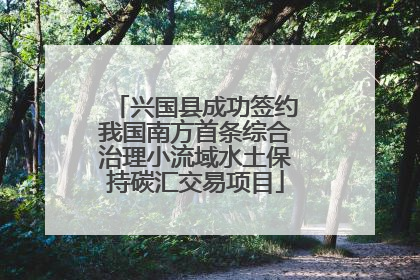 兴国县成功签约我国南方首条综合治理小流域水土保持碳汇交易项目
