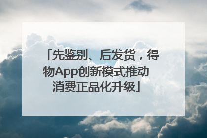 先鉴别、后发货，得物App创新模式推动消费正品化升级