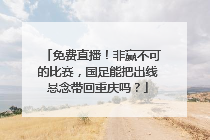 免费直播！非赢不可的比赛，国足能把出线悬念带回重庆吗？