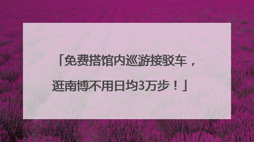 免费搭馆内巡游接驳车，逛南博不用日均3万步！