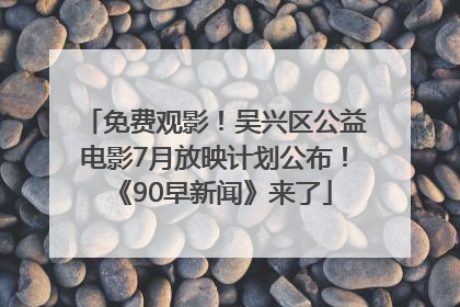 免费观影！吴兴区公益电影7月放映计划公布！《90早新闻》来了