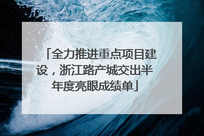 全力推进重点项目建设，浙江路产城交出半年度亮眼成绩单