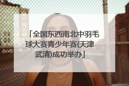 全国东西南北中羽毛球大赛青少年赛(天津武清)成功举办