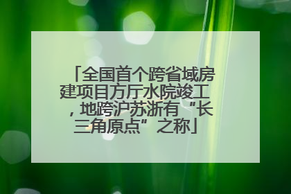 全国首个跨省域房建项目方厅水院竣工，地跨沪苏浙有“长三角原点”之称