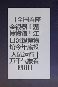 全国首座金银器主题博物馆！江口沉银博物馆今年底投入试运行｜万千气象看四川