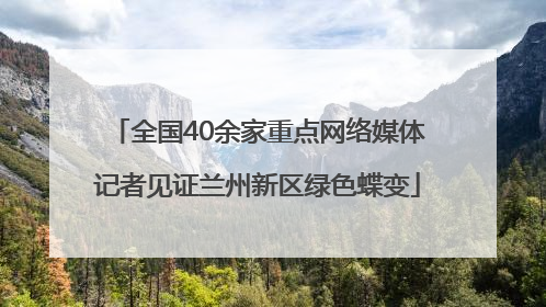 全国40余家重点网络媒体记者见证兰州新区绿色蝶变