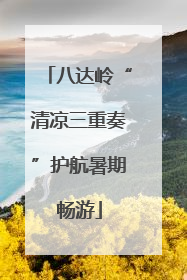 八达岭“清凉三重奏”护航暑期畅游