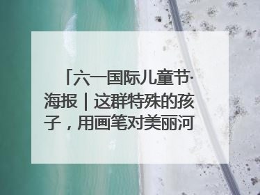 六一国际儿童节·海报｜这群特殊的孩子，用画笔对美丽河北深情告白