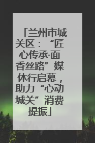 兰州市城关区：“匠心传承·面香丝路”媒体行启幕，助力“心动城关”消费提振