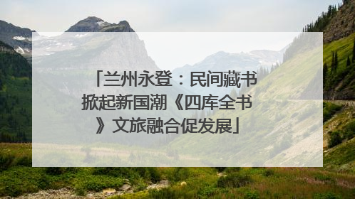 兰州永登：民间藏书掀起新国潮《四库全书》文旅融合促发展