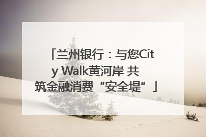 兰州银行：与您City Walk黄河岸 共筑金融消费“安全堤”