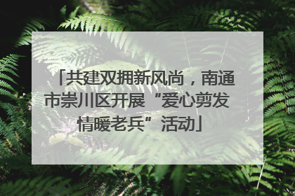 共建双拥新风尚，南通市崇川区开展“爱心剪发 情暖老兵”活动
