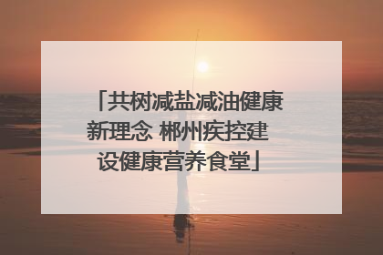 共树减盐减油健康新理念 郴州疾控建设健康营养食堂