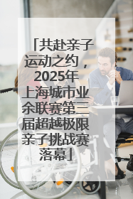 共赴亲子运动之约，2025年上海城市业余联赛第三届超越极限亲子挑战赛落幕